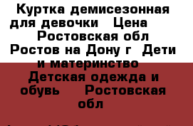 Куртка демисезонная для девочки › Цена ­ 800 - Ростовская обл., Ростов-на-Дону г. Дети и материнство » Детская одежда и обувь   . Ростовская обл.